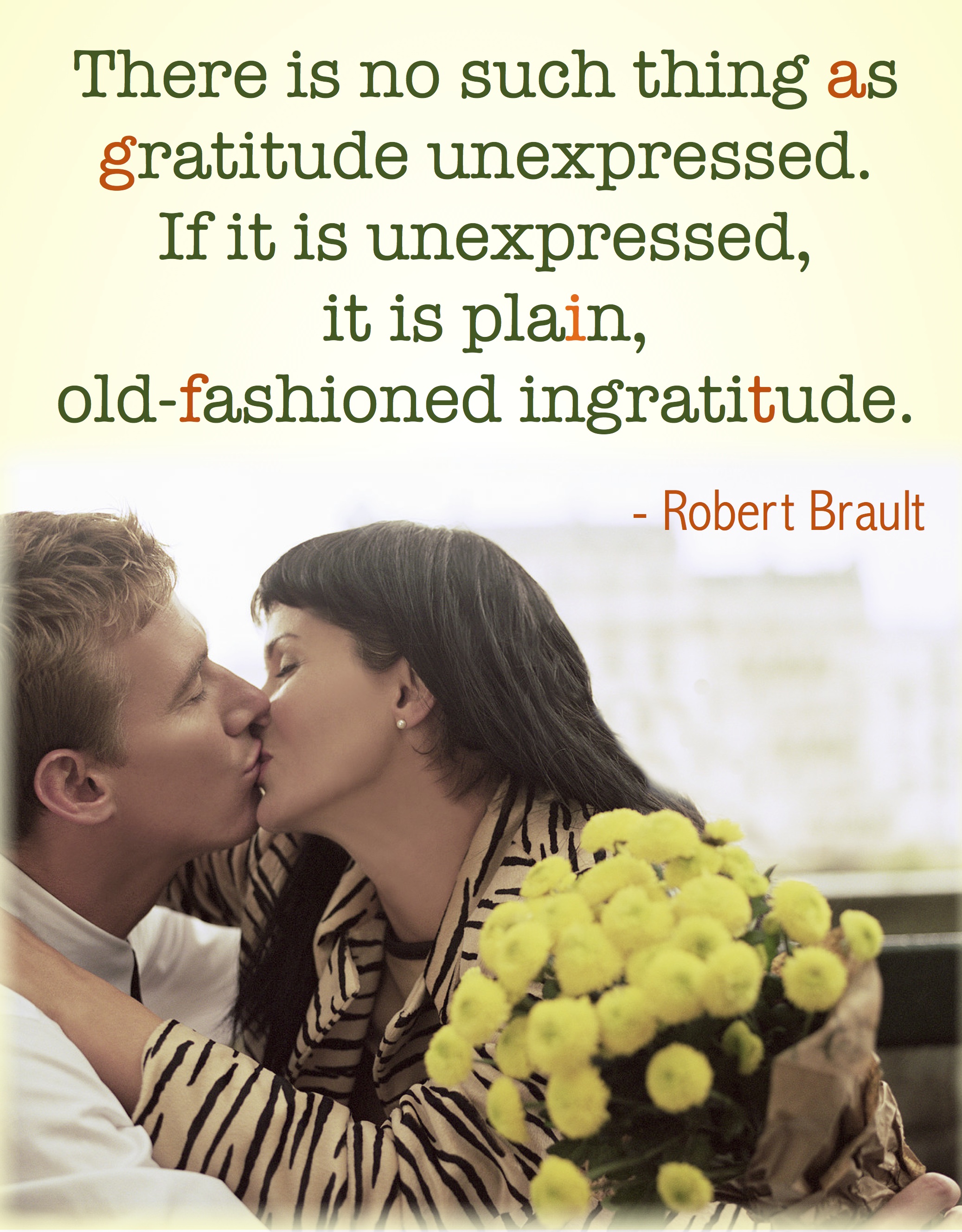 "There is no such thing as gratitude unexpressed. If it is unexpressed, it is plain, old-fashioned ingratitude." - Robert Brault